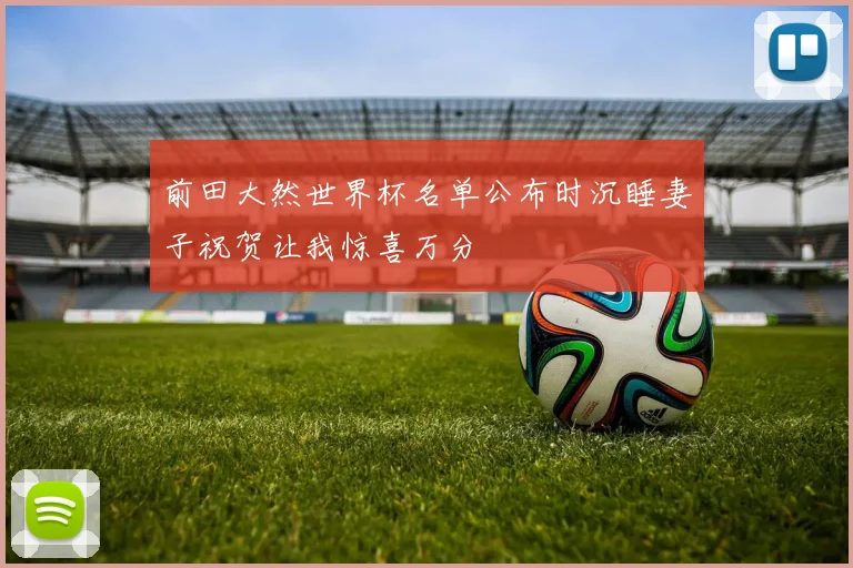 前田大然世界杯名单公布时沉睡妻子祝贺让我惊喜万分